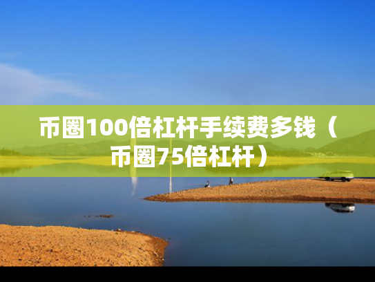 币圈100倍杠杆手续费多钱（币圈75倍杠杆）