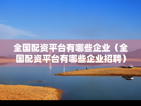 全国配资平台有哪些企业（全国配资平台有哪些企业招聘）