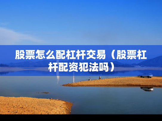 股票怎么配杠杆交易（股票杠杆配资犯法吗）