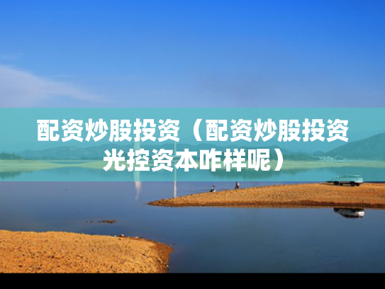 配资炒股投资（配资炒股投资光控资本咋样呢）