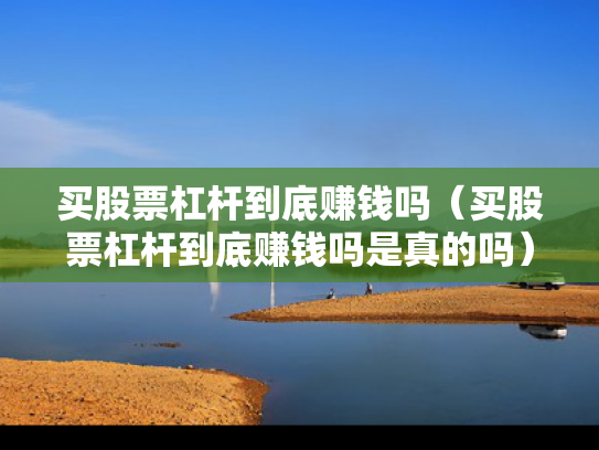 买股票杠杆到底赚钱吗（买股票杠杆到底赚钱吗是真的吗）