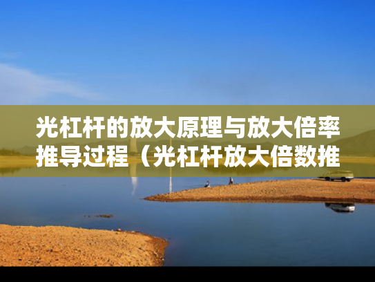 光杠杆的放大原理与放大倍率推导过程（光杠杆放大倍数推导过程）