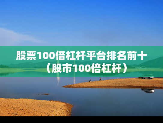 股票100倍杠杆平台排名前十（股市100倍杠杆）