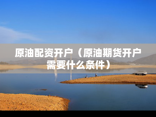 原油配资开户（原油期货开户需要什么条件）