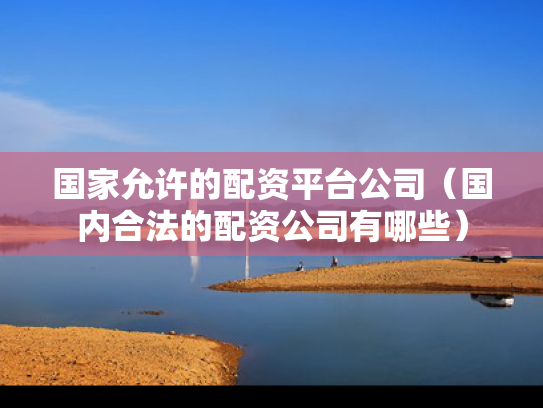 国家允许的配资平台公司（国内合法的配资公司有哪些）