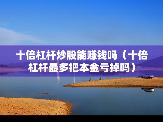 十倍杠杆炒股能赚钱吗（十倍杠杆最多把本金亏掉吗）