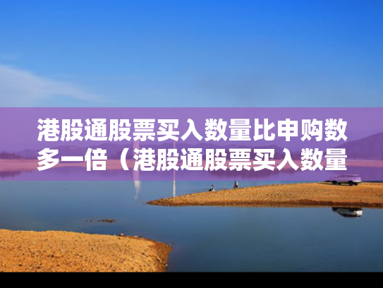 港股通股票买入数量比申购数多一倍（港股通股票买入数量比申购数多一倍怎么办）