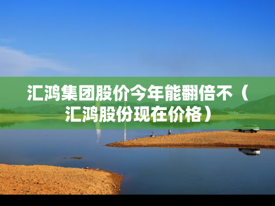 汇鸿集团股价今年能翻倍不（汇鸿股份现在价格）