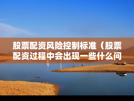 股票配资风险控制标准（股票配资过程中会出现一些什么问题）