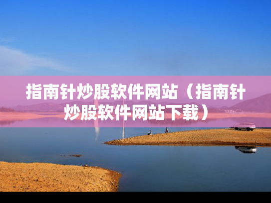 指南针炒股软件网站（指南针炒股软件网站下载）
