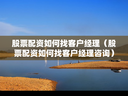 股票配资如何找客户经理（股票配资如何找客户经理咨询）