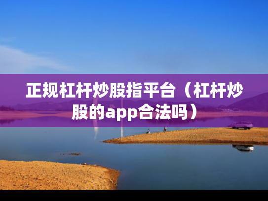 正规杠杆炒股指平台（杠杆炒股的app合法吗）