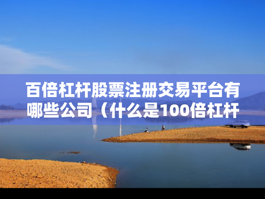 百倍杠杆股票注册交易平台有哪些公司（什么是100倍杠杆）