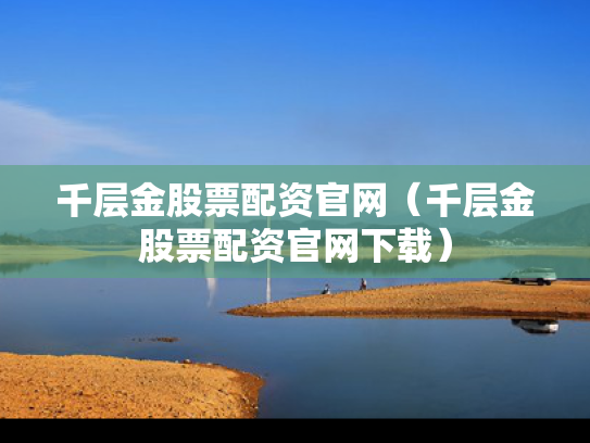 千层金股票配资官网（千层金股票配资官网下载）