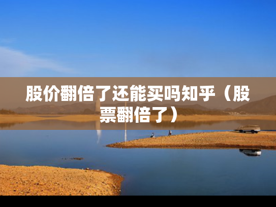 股价翻倍了还能买吗知乎（股票翻倍了）