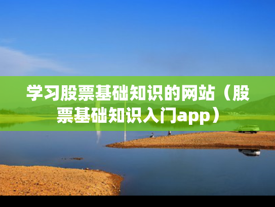 学习股票基础知识的网站（股票基础知识入门app）