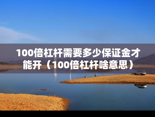 100倍杠杆需要多少保证金才能开（100倍杠杆啥意思）