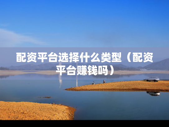 配资平台选择什么类型（配资平台赚钱吗）