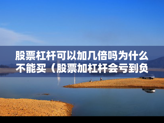 股票杠杆可以加几倍吗为什么不能买（股票加杠杆会亏到负数吗）