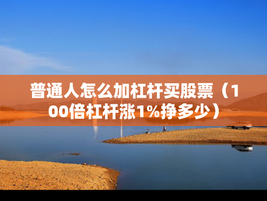 普通人怎么加杠杆买股票（100倍杠杆涨1%挣多少）