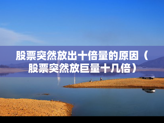 股票突然放出十倍量的原因（股票突然放巨量十几倍）