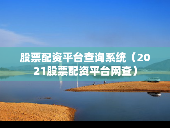 股票配资平台查询系统（2021股票配资平台网查）