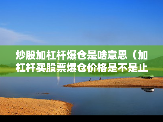 炒股加杠杆爆仓是啥意思（加杠杆买股票爆仓价格是不是止损价格?）