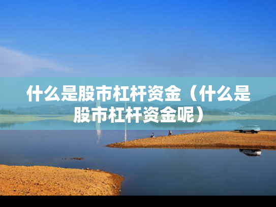 什么是股市杠杆资金（什么是股市杠杆资金呢）