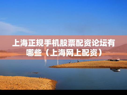上海正规手机股票配资论坛有哪些（上海网上配资）