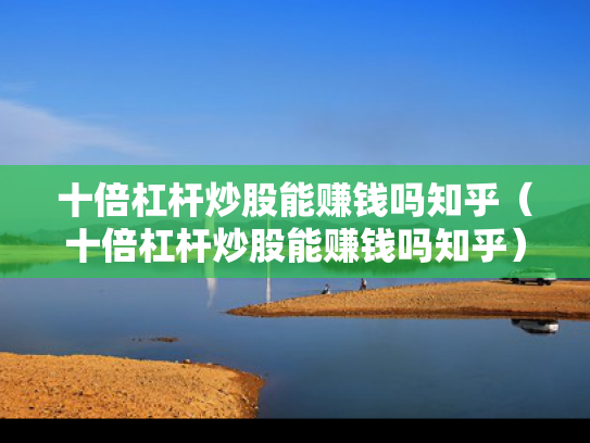 十倍杠杆炒股能赚钱吗知乎（十倍杠杆炒股能赚钱吗知乎）