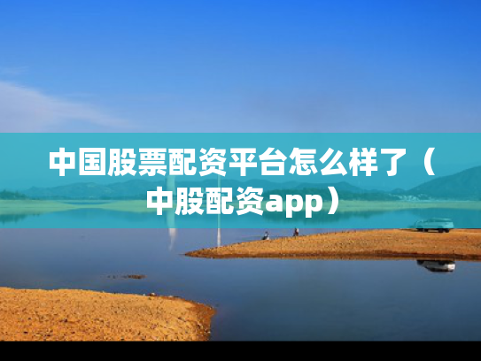 中国股票配资平台怎么样了（中股配资app）