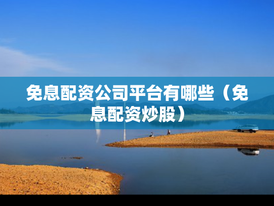 免息配资公司平台有哪些（免息配资炒股）