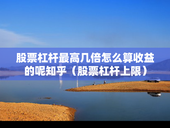 股票杠杆最高几倍怎么算收益的呢知乎（股票杠杆上限）