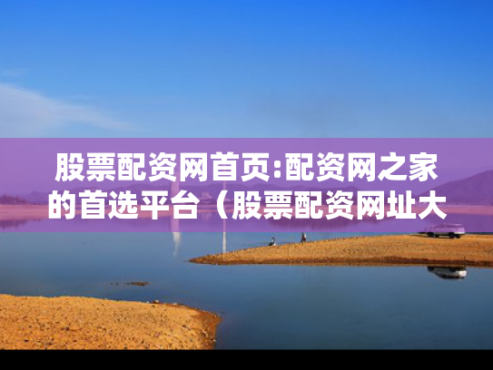 股票配资网首页:配资网之家的首选平台（股票配资网址大全）