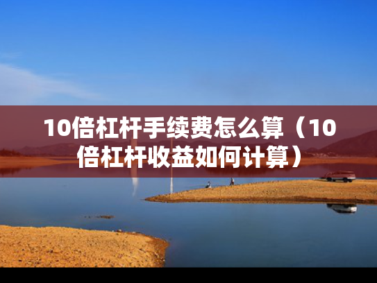 10倍杠杆手续费怎么算（10倍杠杆收益如何计算）