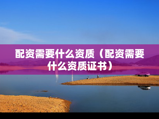 配资需要什么资质（配资需要什么资质证书）