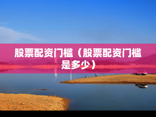 股票配资门槛（股票配资门槛是多少）