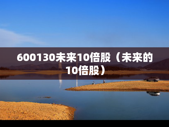 600130未来10倍股（未来的10倍股）