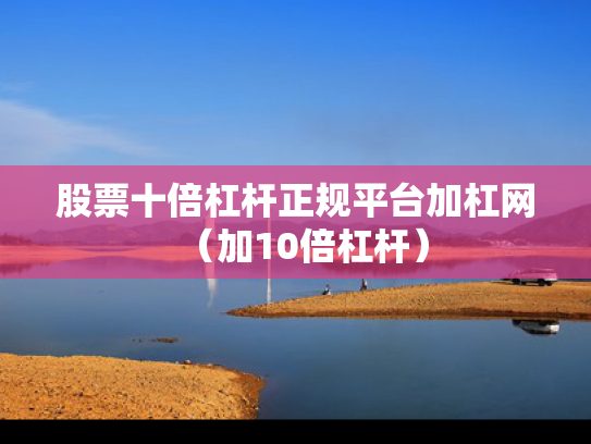 股票十倍杠杆正规平台加杠网（加10倍杠杆）