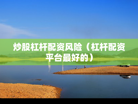 炒股杠杆配资风险（杠杆配资平台最好的）