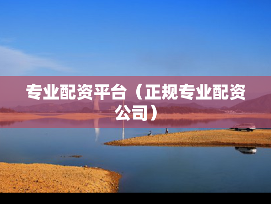 专业配资平台（正规专业配资公司）
