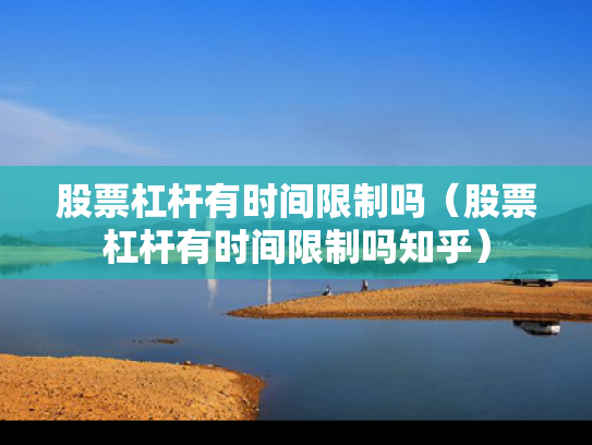 股票杠杆有时间限制吗（股票杠杆有时间限制吗知乎）