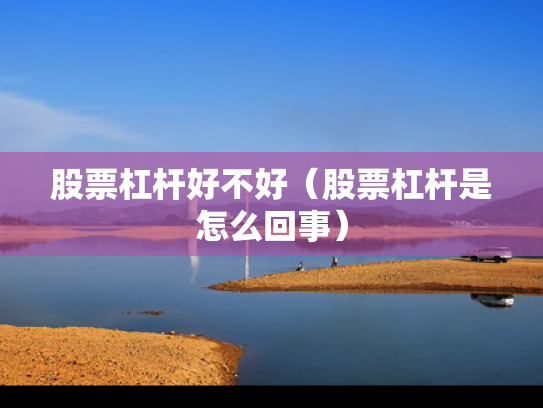 股票杠杆好不好（股票杠杆是怎么回事）