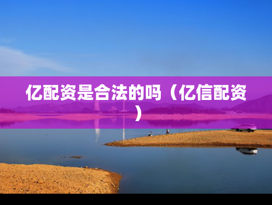 亿配资是合法的吗（亿信配资）