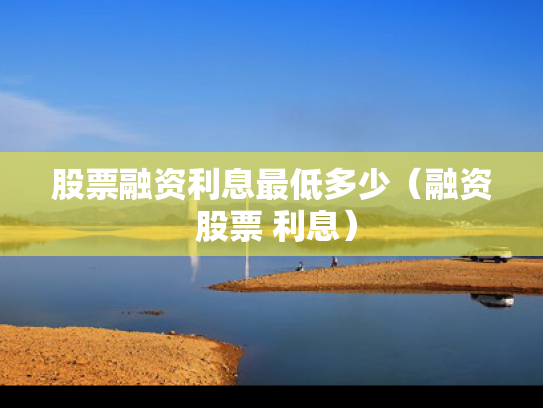 股票融资利息最低多少（融资 股票 利息）