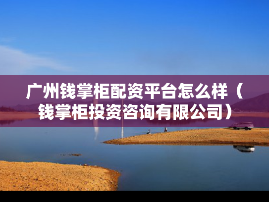 广州钱掌柜配资平台怎么样（钱掌柜投资咨询有限公司）