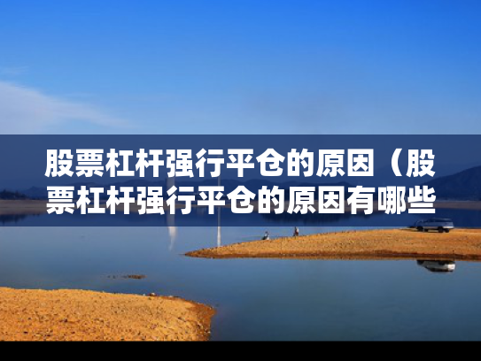 股票杠杆强行平仓的原因（股票杠杆强行平仓的原因有哪些）