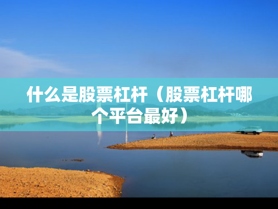 什么是股票杠杆（股票杠杆哪个平台最好）