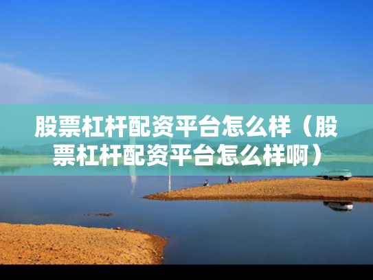 股票杠杆配资平台怎么样（股票杠杆配资平台怎么样啊）