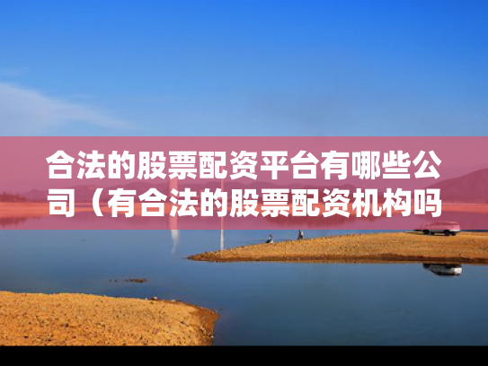 合法的股票配资平台有哪些公司（有合法的股票配资机构吗）